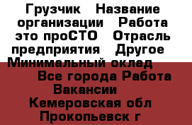 Грузчик › Название организации ­ Работа-это проСТО › Отрасль предприятия ­ Другое › Минимальный оклад ­ 26 000 - Все города Работа » Вакансии   . Кемеровская обл.,Прокопьевск г.